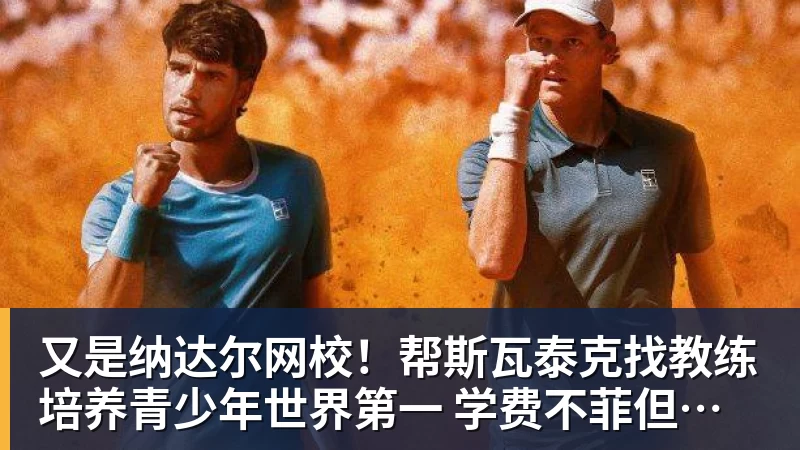 乐鱼官网又是纳达尔网校！帮斯瓦泰克找教练 培养青少年世界第一 学费不菲但成材率蛮高！