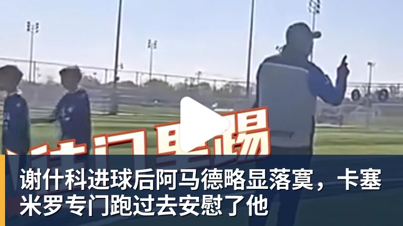 乐鱼官网谢什科进球后阿马德略显落寞，卡塞米罗专门跑过去安慰了他